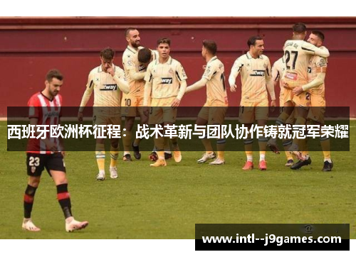 西班牙欧洲杯征程：战术革新与团队协作铸就冠军荣耀