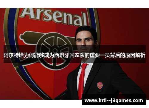 阿尔特塔为何能够成为西班牙国家队的重要一员背后的原因解析 阿尔特塔为何能够成为西班牙国家队的重要一员背后的原因解析