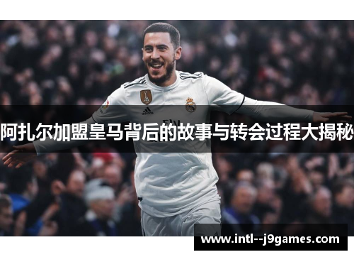 阿扎尔加盟皇马背后的故事与转会过程大揭秘 阿扎尔加盟皇马背后的故事与转会过程大揭秘