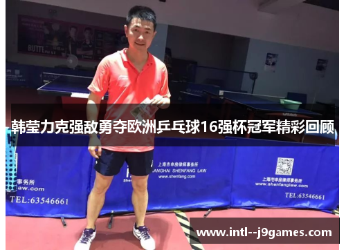 韩莹力克强敌勇夺欧洲乒乓球16强杯冠军精彩回顾