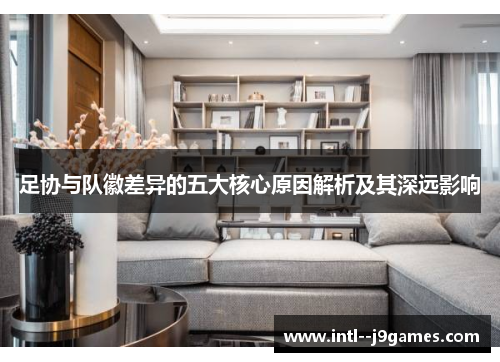 足协与队徽差异的五大核心原因解析及其深远影响 足协与队徽差异的五大核心原因解析及其深远影响