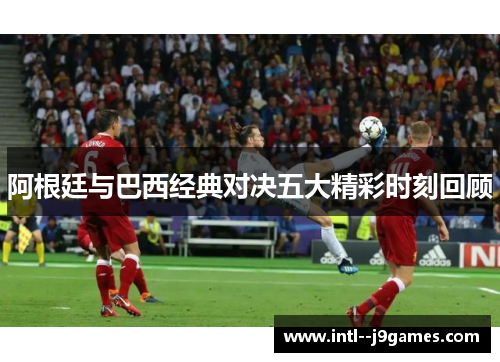 阿根廷与巴西经典对决五大精彩时刻回顾