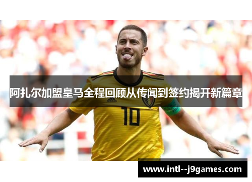 阿扎尔加盟皇马全程回顾从传闻到签约揭开新篇章