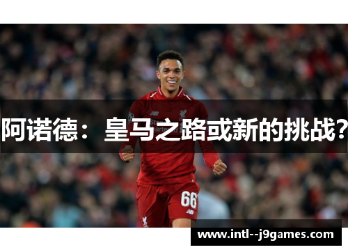 阿诺德:皇马之路或新的挑战? 阿诺德:皇马之路或新的挑战?