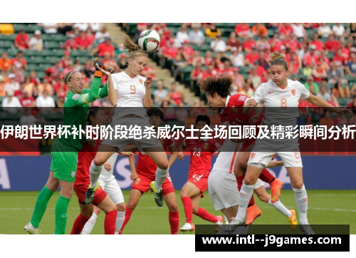 伊朗世界杯补时阶段绝杀威尔士全场回顾及精彩瞬间分析