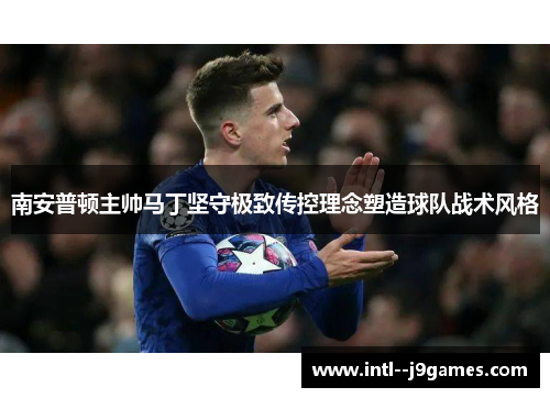 南安普顿主帅马丁坚守极致传控理念塑造球队战术风格