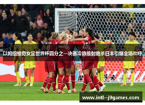 以姆绍维奇女足世界杯四分之一决赛冷静推射绝杀日本引爆全场欢呼
