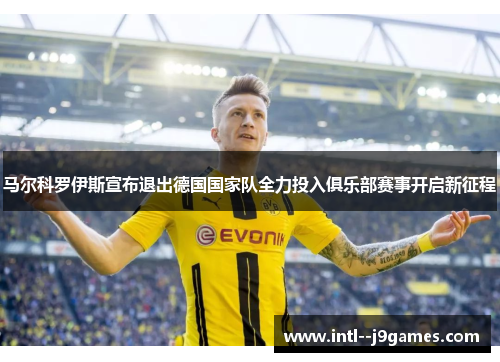 马尔科罗伊斯宣布退出德国国家队全力投入俱乐部赛事开启新征程 马尔科罗伊斯宣布退出德国国家队全力投入俱乐部赛事开启新征程