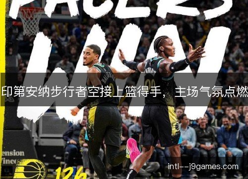 印第安纳步行者空接上篮得手，主场气氛点燃
