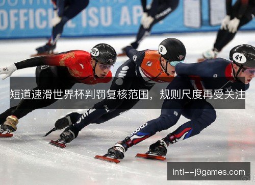 短道速滑世界杯判罚复核范围,规则尺度再受关注 短道速滑世界杯判罚复核范围,规则尺度再受关注
