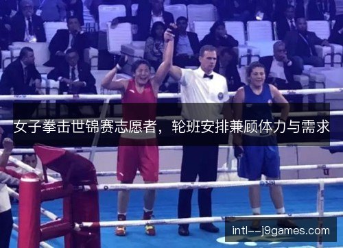 女子拳击世锦赛志愿者,轮班安排兼顾体力与需求 女子拳击世锦赛志愿者,轮班安排兼顾体力与需求