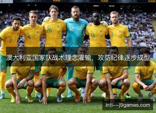 澳大利亚国家队战术理念灌输，攻防纪律逐步成型