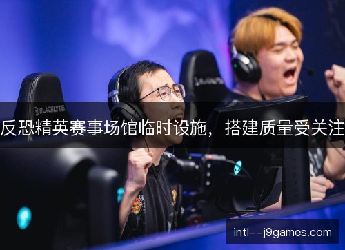 反恐精英赛事场馆临时设施,搭建质量受关注 反恐精英赛事场馆临时设施,搭建质量受关注
