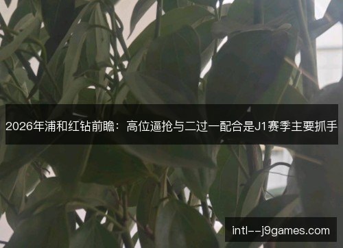 2026年浦和红钻前瞻：高位逼抢与二过一配合是J1赛季主要抓手