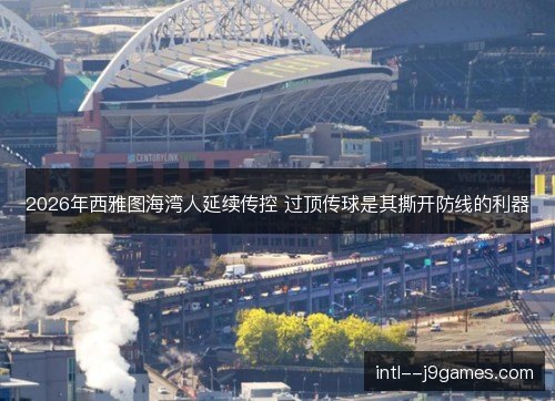 2026年西雅图海湾人延续传控 过顶传球是其撕开防线的利器 2026年西雅图海湾人延续传控 过顶传球是其撕开防线的利器